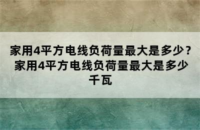 家用4平方电线负荷量最大是多少？ 家用4平方电线负荷量最大是多少千瓦